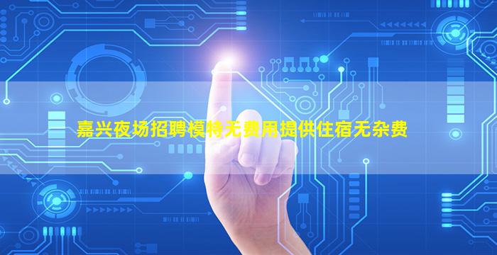 嘉兴夜场招聘模特无费用提供住宿无杂费